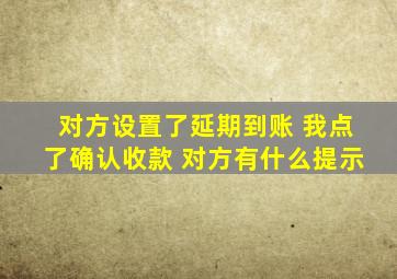 对方设置了延期到账 我点了确认收款 对方有什么提示